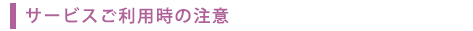 サービスご利用時の注意