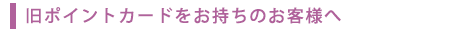 旧ポイントカードをお持ちのお客様へ